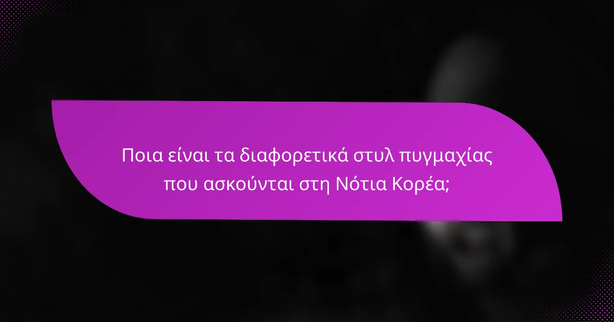 Ποια είναι τα διαφορετικά στυλ πυγμαχίας που ασκούνται στη Νότια Κορέα;
