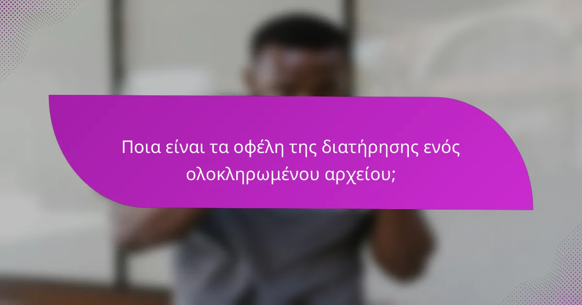 Ποια είναι τα οφέλη της διατήρησης ενός ολοκληρωμένου αρχείου;