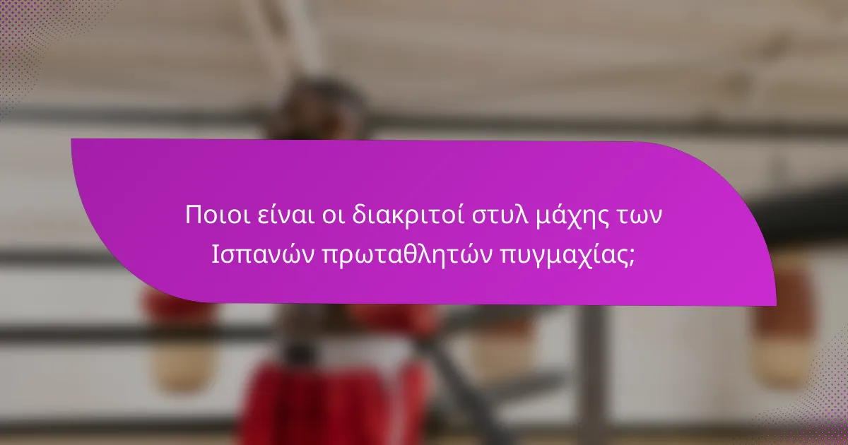 Ποιοι είναι οι διακριτοί στυλ μάχης των Ισπανών πρωταθλητών πυγμαχίας;