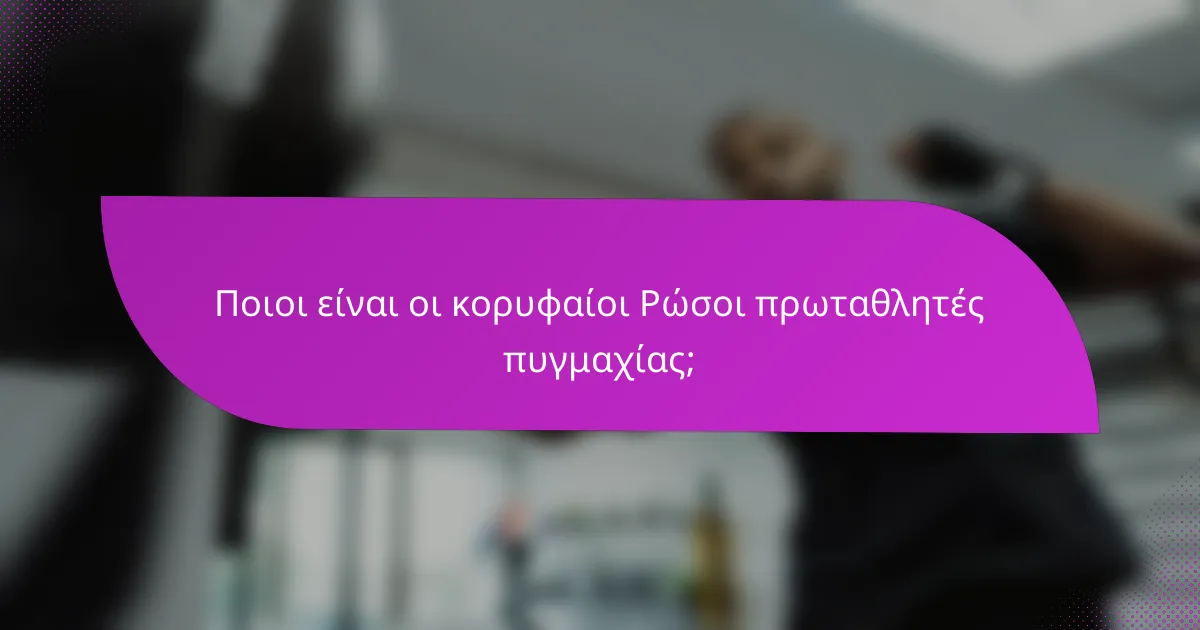Ποιοι είναι οι κορυφαίοι Ρώσοι πρωταθλητές πυγμαχίας;